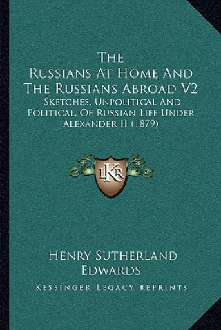 The Russians at Home and the Russians Abroad V2: Sketches, Unpolitical and Political, of Russian Life Under Alexander II (1879)