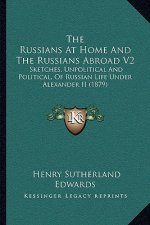 The Russians at Home and the Russians Abroad V2: Sketches, Unpolitical and Political, of Russian Life Under Alexander II (1879)