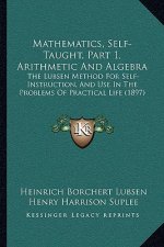 Mathematics, Self-Taught, Part 1, Arithmetic and Algebra: The Lubsen Method for Self-Instruction, and Use in the Problems of Practical Life (1897)