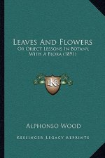 Leaves and Flowers: Or Object Lessons in Botany, with a Flora (1891)