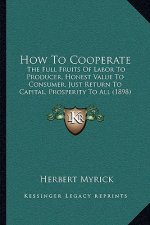 How to Cooperate: The Full Fruits of Labor to Producer, Honest Value to Consumer, Just Return to Capital, Prosperity to All (1898)
