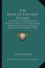 The Book of Fish and Fishing: A Complete Compendium of Practical Advice to Guide Those Who Angle for All Fishes in Fresh and Salt Water (1908)