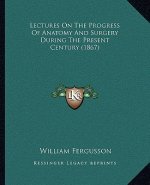 Lectures on the Progress of Anatomy and Surgery During the Present Century (1867)
