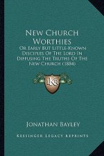 New Church Worthies: Or Early But Little-Known Disciples of the Lord in Diffusing the Truths of the New Church (1884)