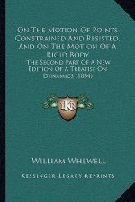 On the Motion of Points Constrained and Resisted, and on the Motion of a Rigid Body: The Second Part of a New Edition of a Treatise on Dynamics (1834)