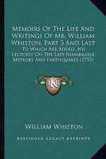 Memoirs of the Life and Writings of Mr. William Whiston, Part 3 and Last: To Which Are Added, His Lectures on the Late Remarkable Meteors and Earthqua