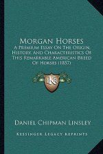 Morgan Horses: A Premium Essay On The Origin, History, And Characteristics Of This Remarkable American Breed Of Horses (1857)