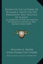 Review of the Lectures of William A. Smith, on the Philosophy and Practice of Slavery: As Exhibited in the Institution of Domestic Slavery in the Unit