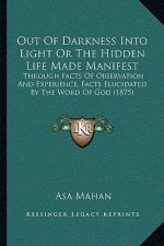 Out of Darkness Into Light or the Hidden Life Made Manifest: Through Facts of Observation and Experience, Facts Elucidated by the Word of God (1875)