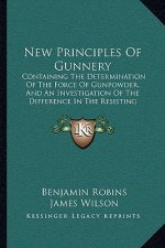 New Principles of Gunnery: Containing the Determination of the Force of Gunpowder, and an Investigation of the Difference in the Resisting Power