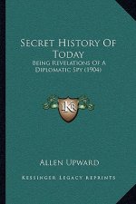 Secret History Of Today: Being Revelations Of A Diplomatic Spy (1904)