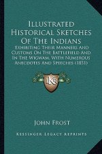 Illustrated Historical Sketches of the Indians: Exhibiting Their Manners and Customs on the Battlefield and in the Wigwam, with Numerous Anecdotes and