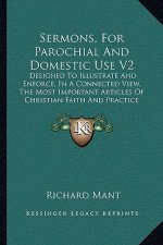 Sermons, for Parochial and Domestic Use V2: Designed to Illustrate and Enforce, in a Connected View, the Most Important Articles of Christian Faith an