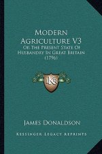 Modern Agriculture V3: Or the Present State of Husbandry in Great Britain (1796)