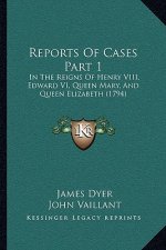 Reports of Cases Part 1: In the Reigns of Henry VIII, Edward VI, Queen Mary, and Queen Elizabeth (1794)
