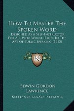 How to Master the Spoken Word: Designed as a Self-Instructor for All Who Would Excel in the Art of Public Speaking (1913)