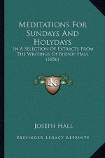 Meditations for Sundays and Holydays: In a Selection of Extracts from the Writings of Bishop Hall (1856)