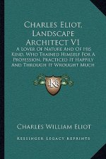 Charles Eliot, Landscape Architect V1: A Lover of Nature and of His Kind, Who Trained Himself for a Profession, Practiced It Happily and Through It Wr