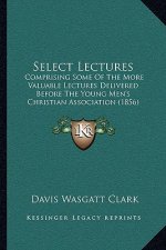 Select Lectures: Comprising Some of the More Valuable Lectures Delivered Before the Young Men's Christian Association (1856)