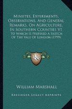 Minutes, Experiments, Observations, and General Remarks, on Agriculture, in Southern Counties V1: To Which Is Prefixed a Sketch of the Vale of London
