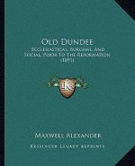 Old Dundee: Ecclesiastical, Burghal, and Social, Prior to the Reformation (1891)