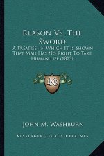 Reason vs. the Sword: A Treatise, in Which It Is Shown That Man Has No Right to Take Human Life (1873)