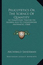 Pelicotetics or the Science of Quantity: An Elementary Treatise on Algebra and Its Groundwork Arithmetic (1868)