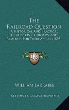The Railroad Question: A Historical and Practical Treatise on Railroads, and Remedies for Their Abuses (1893)