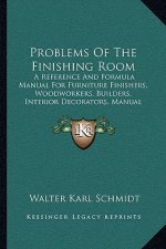 Problems of the Finishing Room: A Reference and Formula Manual for Furniture Finishers, Woodworkers, Builders, Interior Decorators, Manual Training De