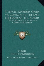 P. Vergili Maronis Opera V3, Containing the Last Six Books of the Aeneid: The Works of Virgil, with a Commentary (1871)