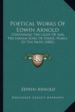 Poetical Works of Edwin Arnold: Containing the Light of Asia, the Indian Song of Songs, Pearls of the Faith (1882)
