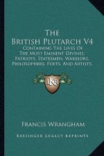 The British Plutarch V4: Containing the Lives of the Most Eminent Divines, Patriots, Statesmen, Warriors, Philosophers, Poets, and Artists, of