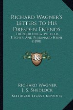 Richard Wagner's Letters to His Dresden Friends: Theodor Uhlig, Wilhelm Fischer, and Ferdinand Heine (1890)
