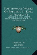 Posthumous Works of Frederic II, King of Prussia V6: Correspondence, Letters Between Frederic II and M. de Voltaire (1789)