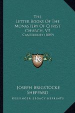 The Letter Books of the Monastery of Christ Church, V3: Canterbury (1889)