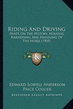 Riding And Driving: Hints On The History, Housing, Harnessing And Handling Of The Horse (1905)