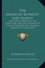 The American Botanist and Florist: Including Lessons in the Structure, Life, and Growth of Plants, Together with a Simple Analytical Flora (1875)