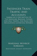 Passenger Train Traffic and Accounts: Embracing a Description of the Passenger, Baggage, Express and Mail Traffic, and Rules and Regulations Governing