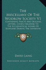 The Miscellany of the Wodrow Society V1: Containing Tracts and Original Letters, Chiefly Relating to the Ecclesiastical Affairs of Scotland During the