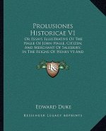 Prolusiones Historicae V1: Or Essays Illustrative of the Halle of John Halle, Citizen, and Merchant of Salisbury, in the Reigns of Henry VI and E
