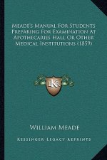 Meade's Manual for Students Preparing for Examination at Apothecaries Hall or Other Medical Institutions (1859)