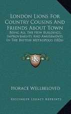 London Lions for Country Cousins and Friends about Town: Being All the New Buildings, Improvements and Amusements in the British Metropolis (1826)
