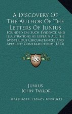 A Discovery of the Author of the Letters of Junius: Founded on Such Evidence and Illustrations as Explain All the Mysterious Circumstances and Apparen