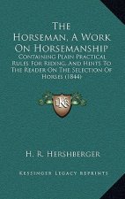 The Horseman, a Work on Horsemanship: Containing Plain Practical Rules for Riding, and Hints to the Reader on the Selection of Horses (1844)