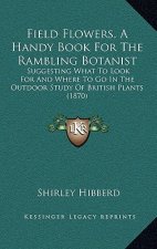Field Flowers, a Handy Book for the Rambling Botanist: Suggesting What to Look for and Where to Go in the Outdoor Study of British Plants (1870)
