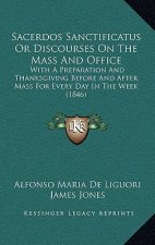 Sacerdos Sanctificatus or Discourses on the Mass and Office: With a Preparation and Thanksgiving Before and After Mass for Every Day in the Week (1846