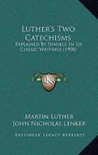 Luther's Two Catechisms: Explained by Himself, in Six Classic Writings (1908)