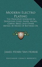 Modern Electro Plating: The Principles Involved in Depositing Gold, Silver, Nickel, Copper, Brass, and Other Metals, by Means of Batteries or