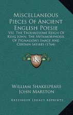 Miscellaneous Pieces of Ancient English Poesie: Viz. the Troublesome Reign of King John, the Metamorphosis of Pigmalion's Image and Certain Satires (1