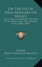 On the Use of Field Artillery on Service: With Especial Reference to That of an Army Corps, for Officers of All Arms (1856)